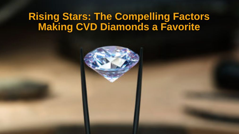 Compelling Factors Making CVD Diamonds a Favorite