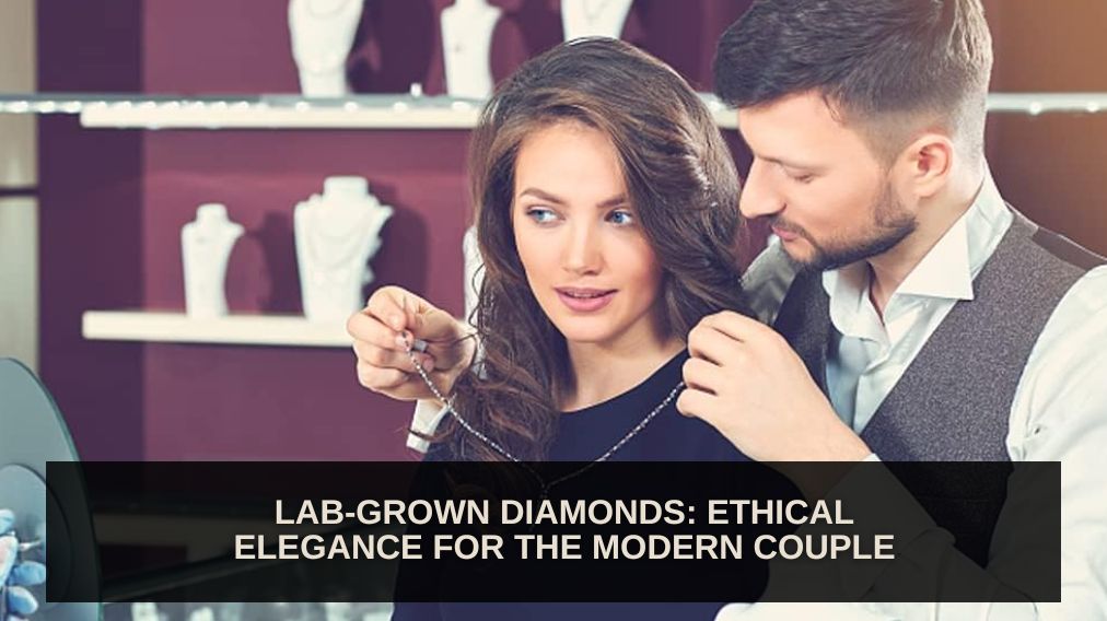 Lab-Grown Diamonds: Ethical Elegance for the Modern Couple